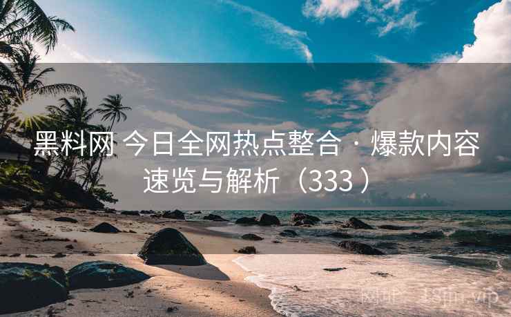 黑料网 今日全网热点整合 · 爆款内容速览与解析（333 ）