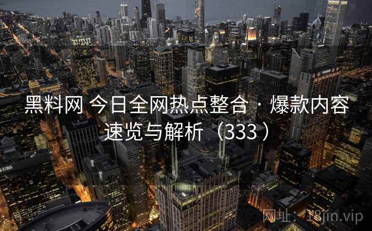 黑料网 今日全网热点整合 · 爆款内容速览与解析(333 ) 黑料网 今日全网热点整合 · 爆款内容速览与解析(333 )