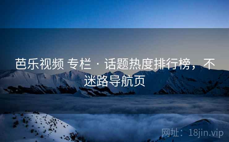 芭乐视频 专栏 · 话题热度排行榜，不迷路导航页