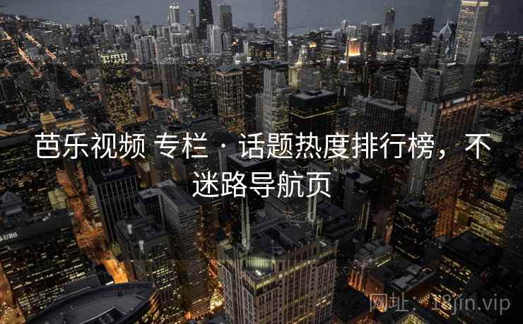 芭乐视频 专栏 · 话题热度排行榜，不迷路导航页