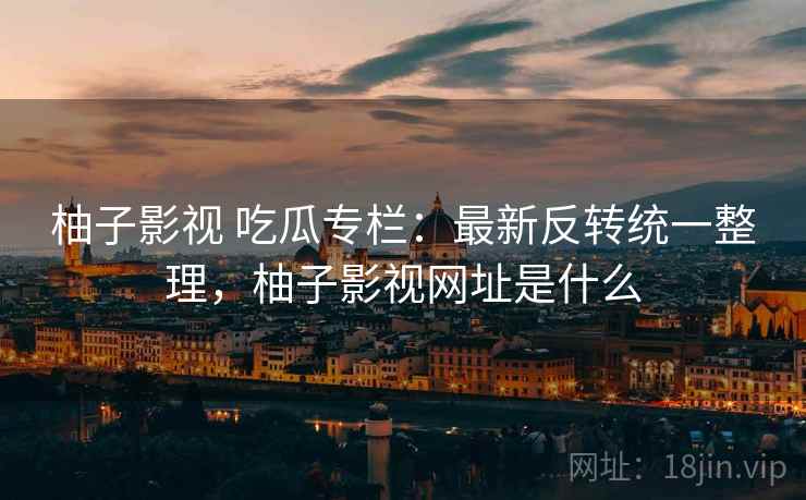 柚子影视 吃瓜专栏：最新反转统一整理，柚子影视网址是什么