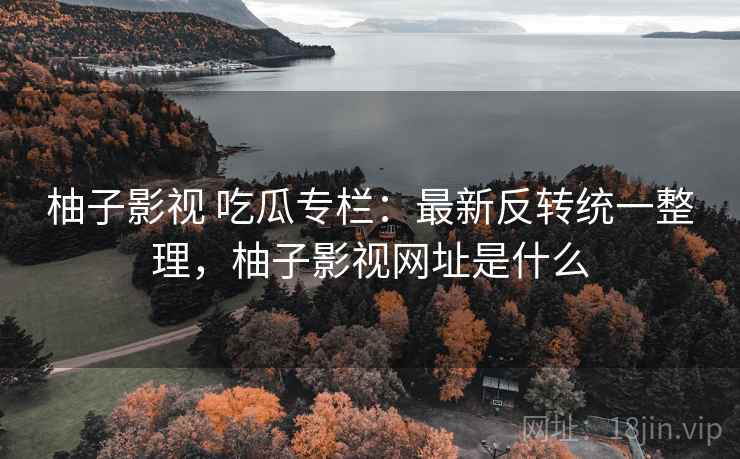 柚子影视 吃瓜专栏：最新反转统一整理，柚子影视网址是什么