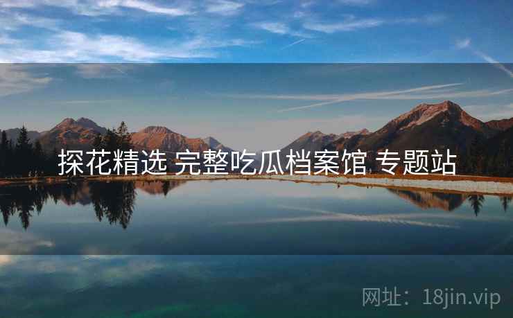 探花精选 完整吃瓜档案馆 专题站