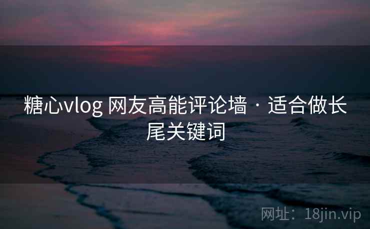 糖心vlog 网友高能评论墙 · 适合做长尾关键词