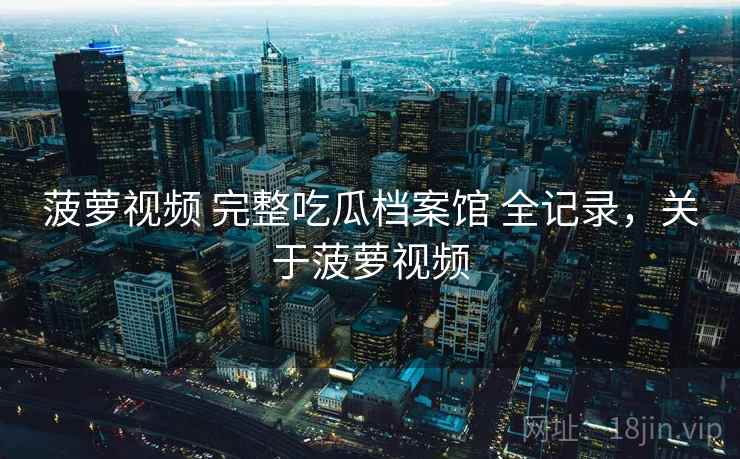 菠萝视频 完整吃瓜档案馆 全记录,关于菠萝视频 菠萝视频 完整吃瓜档案馆 全记录,关于菠萝视频