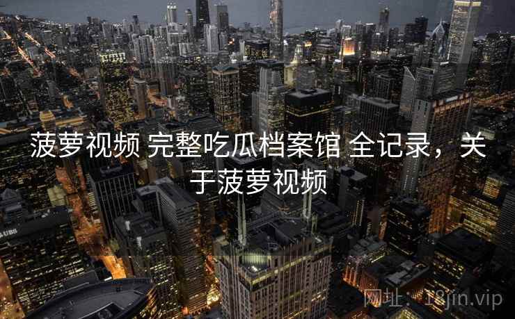 菠萝视频 完整吃瓜档案馆 全记录，关于菠萝视频