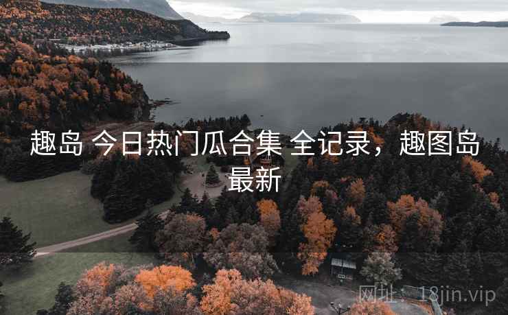 趣岛 今日热门瓜合集 全记录，趣图岛最新