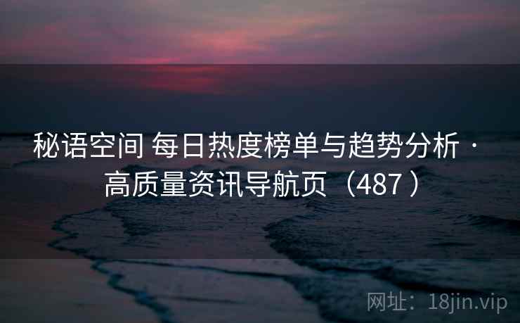 秘语空间 每日热度榜单与趋势分析 · 高质量资讯导航页（487 ）