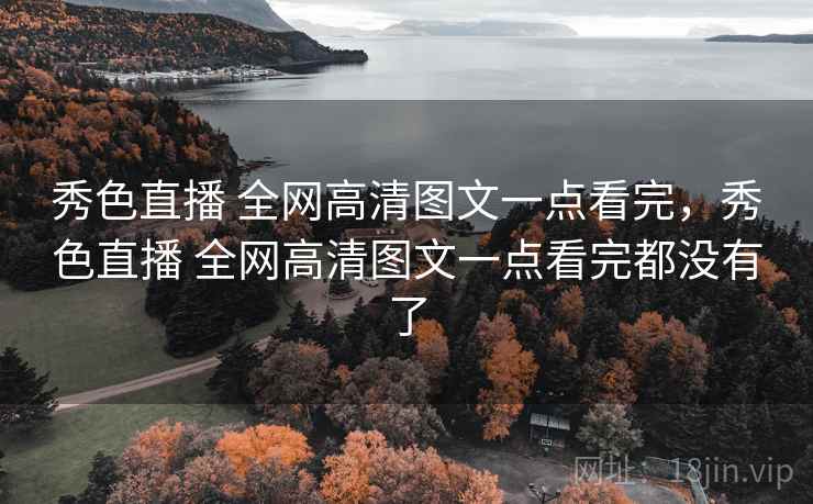 秀色直播 全网高清图文一点看完，秀色直播 全网高清图文一点看完都没有了