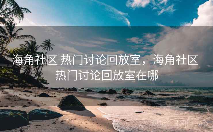 海角社区 热门讨论回放室，海角社区 热门讨论回放室在哪