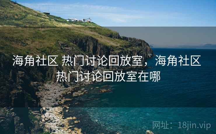 海角社区 热门讨论回放室，海角社区 热门讨论回放室在哪