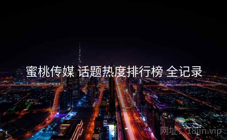蜜桃传媒 话题热度排行榜 全记录 蜜桃传媒 话题热度排行榜 全记录