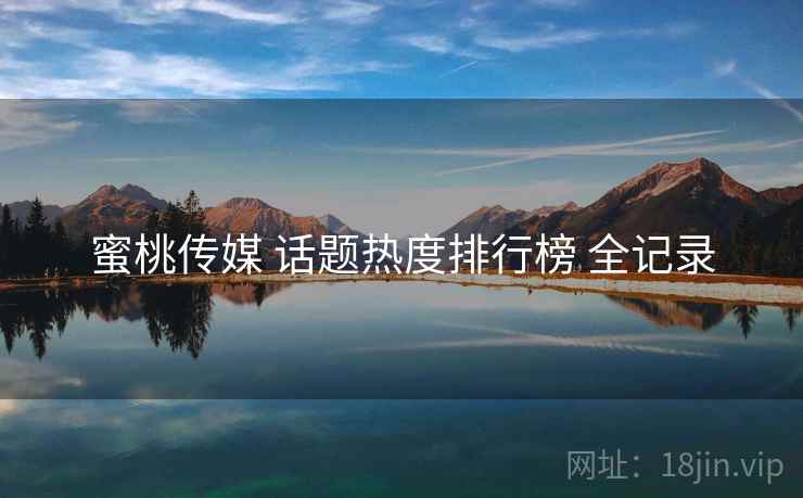 蜜桃传媒 话题热度排行榜 全记录 蜜桃传媒 话题热度排行榜 全记录