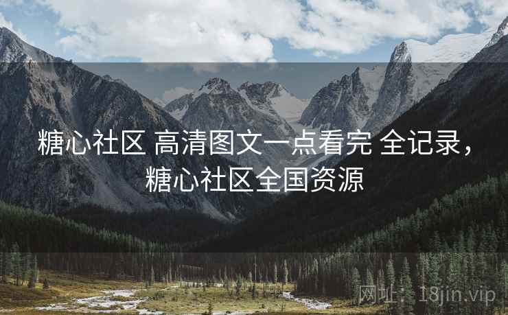 糖心社区 高清图文一点看完 全记录，糖心社区全国资源