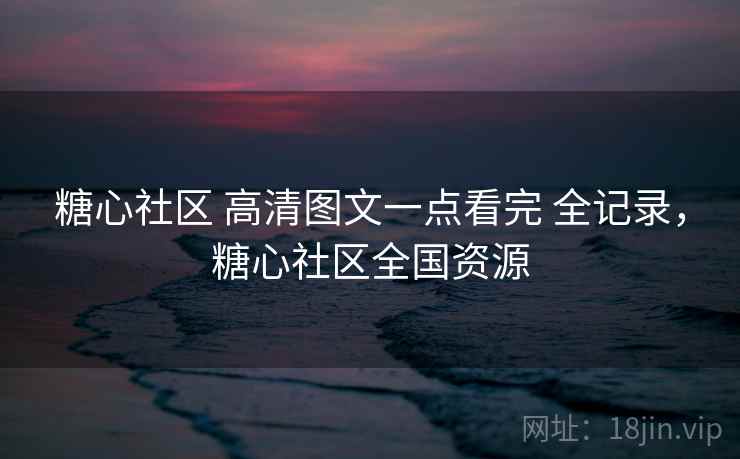 糖心社区 高清图文一点看完 全记录，糖心社区全国资源