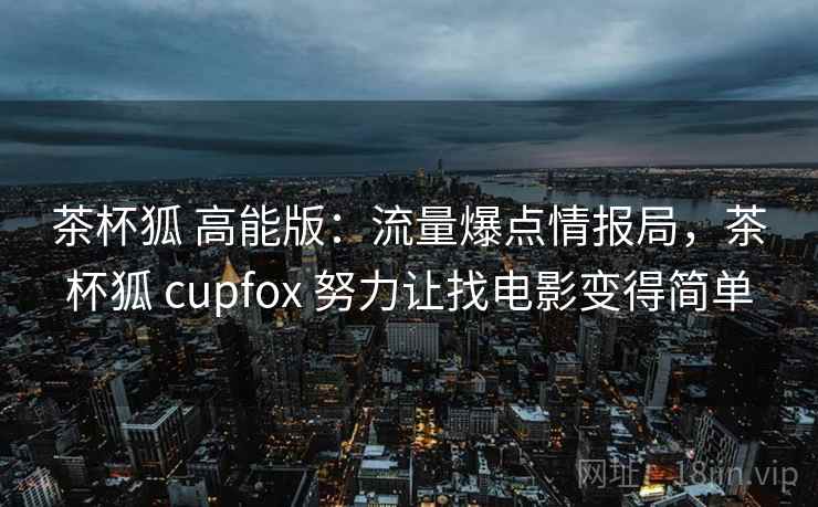 茶杯狐 高能版：流量爆点情报局，茶杯狐 cupfox 努力让找电影变得简单