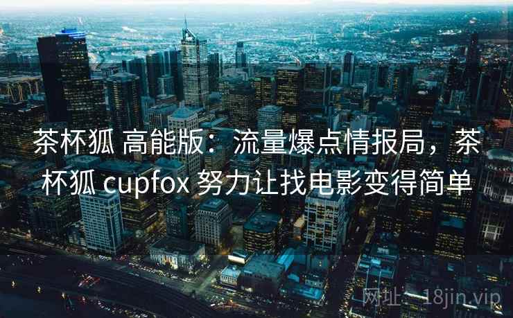 茶杯狐 高能版：流量爆点情报局，茶杯狐 cupfox 努力让找电影变得简单