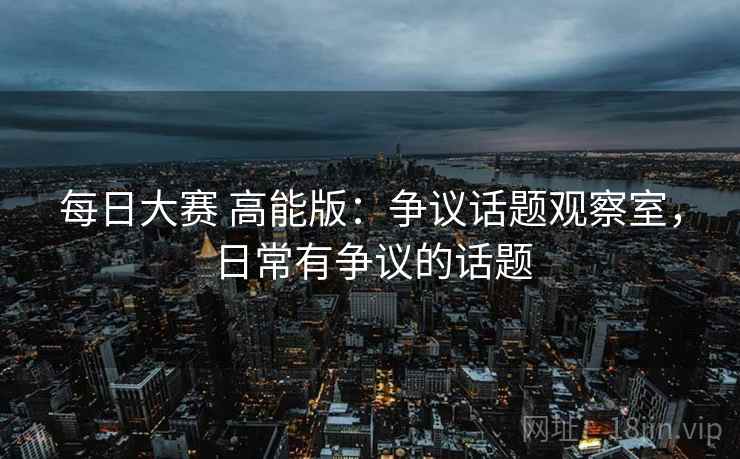 每日大赛 高能版：争议话题观察室，日常有争议的话题