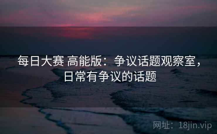 每日大赛 高能版：争议话题观察室，日常有争议的话题