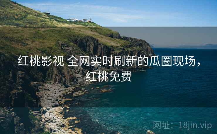 红桃影视 全网实时刷新的瓜圈现场,红桃免费 红桃影视 全网实时刷新的瓜圈现场,红桃免费