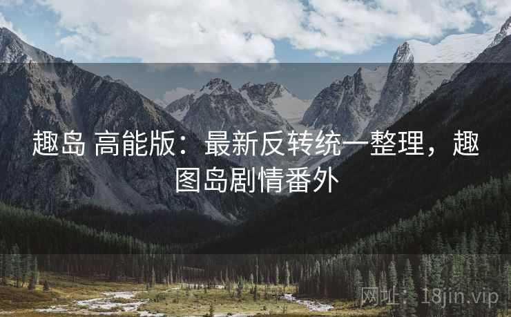 趣岛 高能版:最新反转统一整理,趣图岛剧情番外 趣岛 高能版:最新反转统一整理,趣图岛剧情番外