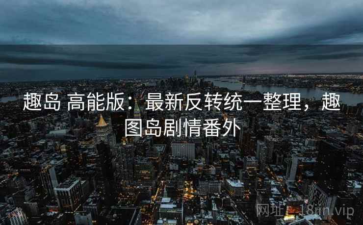 趣岛 高能版:最新反转统一整理,趣图岛剧情番外 趣岛 高能版:最新反转统一整理,趣图岛剧情番外