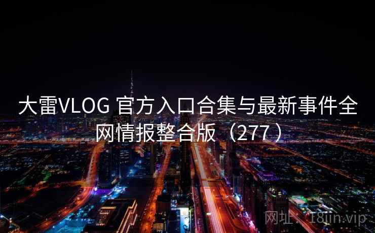 大雷VLOG 官方入口合集与最新事件全网情报整合版（277 ）