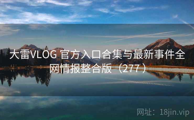 大雷VLOG 官方入口合集与最新事件全网情报整合版（277 ）