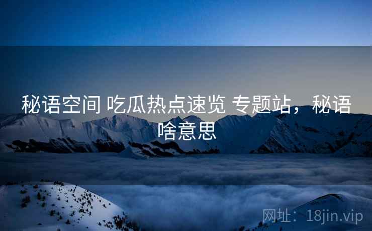 秘语空间 吃瓜热点速览 专题站，秘语啥意思