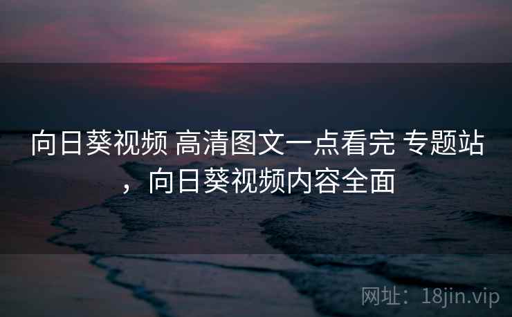 向日葵视频 高清图文一点看完 专题站，向日葵视频内容全面