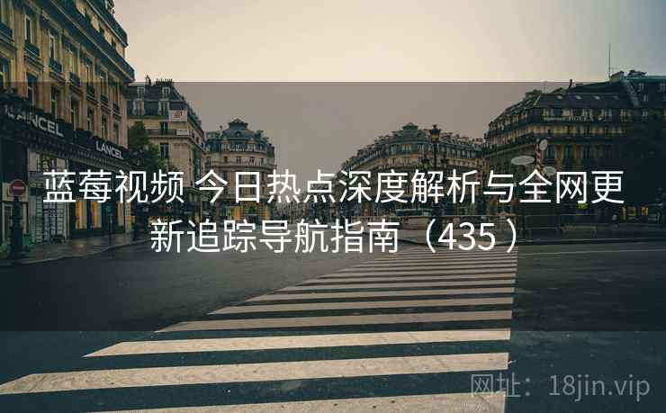 蓝莓视频 今日热点深度解析与全网更新追踪导航指南(435 ) 蓝莓视频 今日热点深度解析与全网更新追踪导航指南(435 )