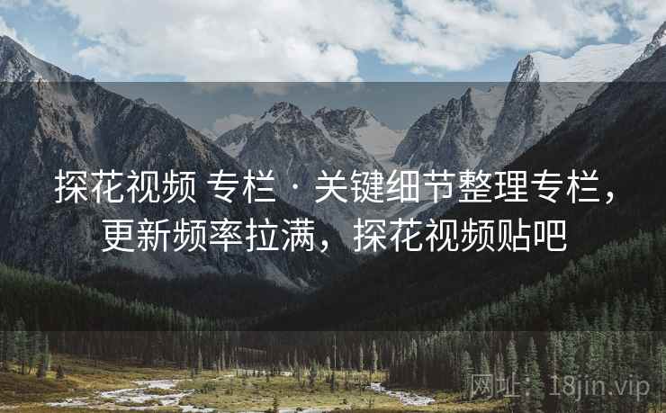 探花视频 专栏 · 关键细节整理专栏,更新频率拉满,探花视频贴吧 探花视频 专栏 · 关键细节整理专栏,更新频率拉满,探花视频贴吧