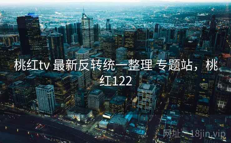 桃红tv 最新反转统一整理 专题站,桃红122 桃红tv 最新反转统一整理 专题站,桃红122