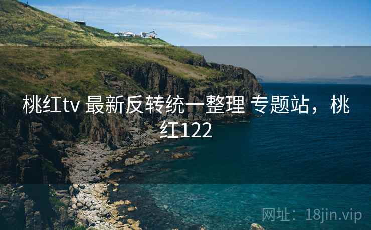 桃红tv 最新反转统一整理 专题站,桃红122 桃红tv 最新反转统一整理 专题站,桃红122