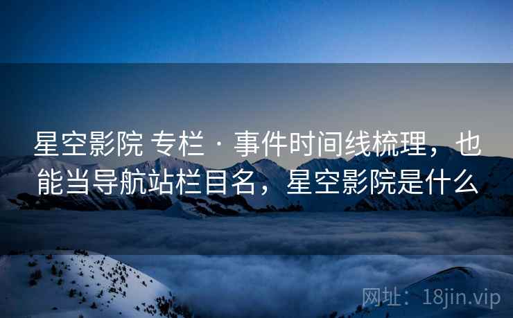 星空影院 专栏 · 事件时间线梳理，也能当导航站栏目名，星空影院是什么