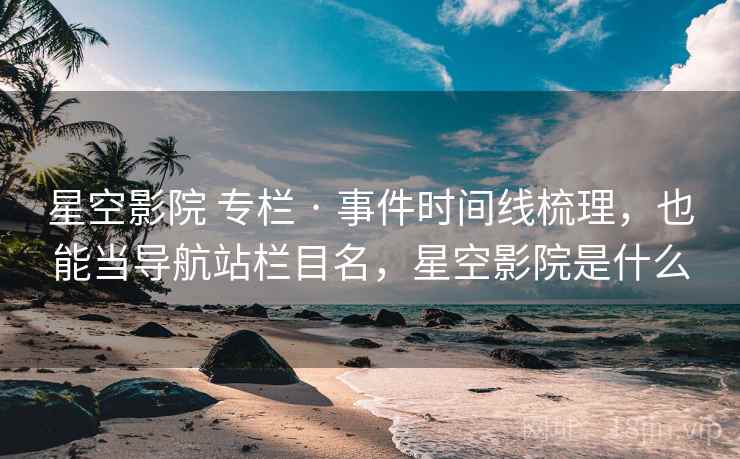星空影院 专栏 · 事件时间线梳理，也能当导航站栏目名，星空影院是什么