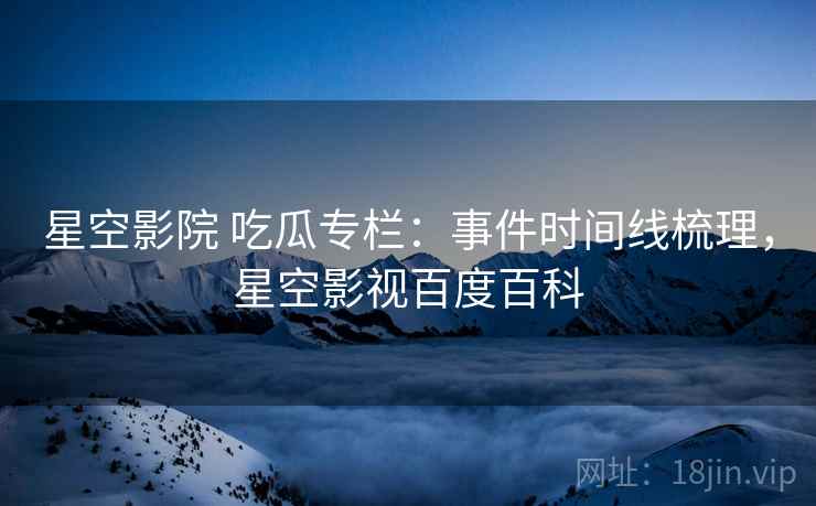 星空影院 吃瓜专栏：事件时间线梳理，星空影视百度百科