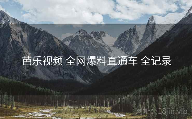 芭乐视频 全网爆料直通车 全记录 芭乐视频 全网爆料直通车 全记录