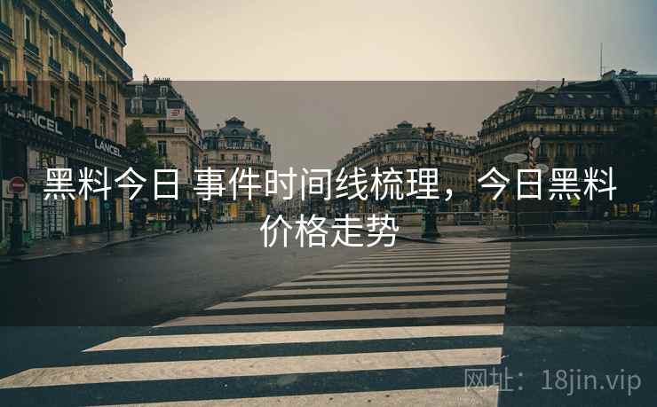 黑料今日 事件时间线梳理，今日黑料价格走势