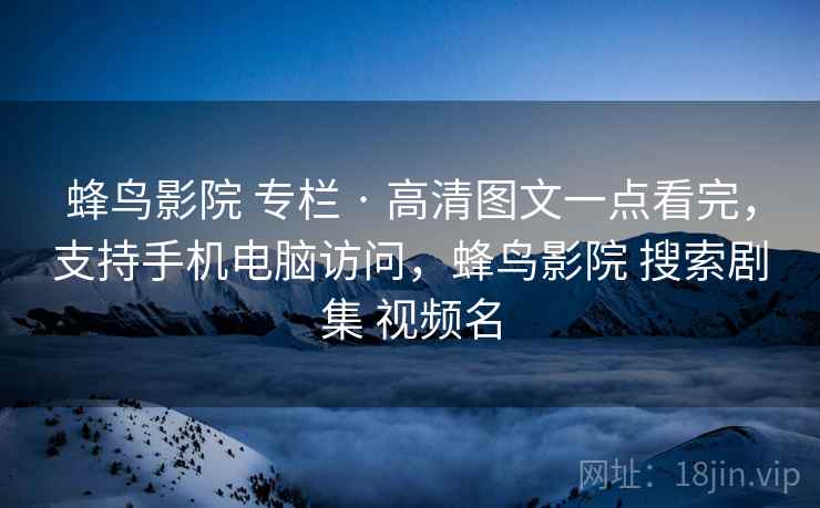 蜂鸟影院 专栏 · 高清图文一点看完，支持手机电脑访问，蜂鸟影院 搜索剧集 视频名