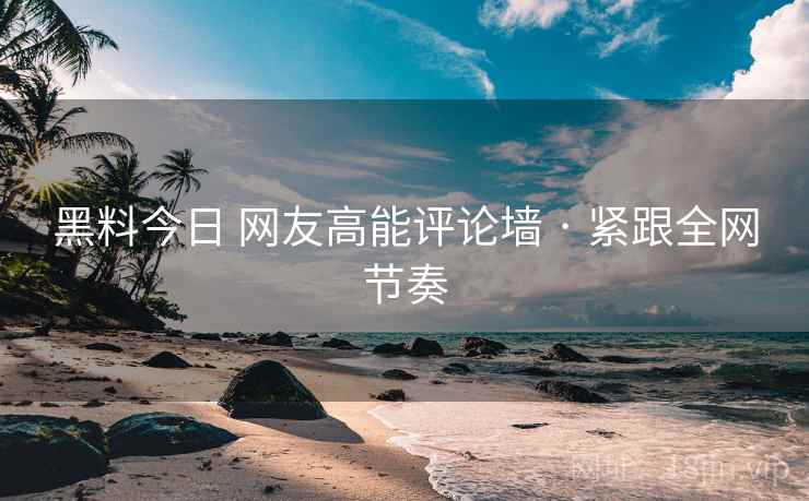 黑料今日 网友高能评论墙 · 紧跟全网节奏