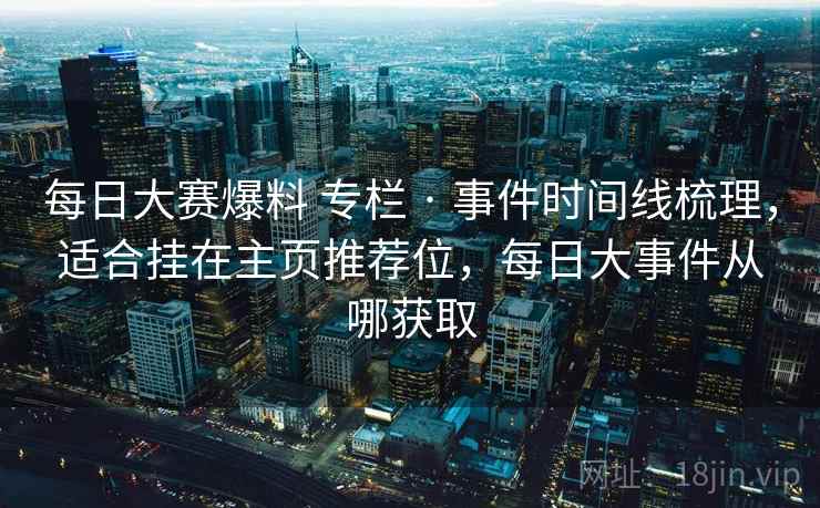 每日大赛爆料 专栏 · 事件时间线梳理,适合挂在主页推荐位,每日大事件从哪获取 每日大赛爆料 专栏 · 事件时间线梳理,适合挂在主页推荐位,每日大事件从哪获取