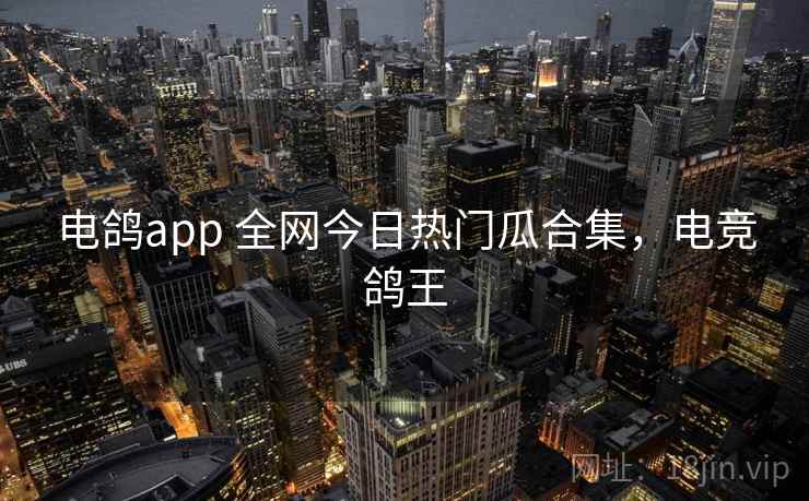 电鸽app 全网今日热门瓜合集，电竞鸽王
