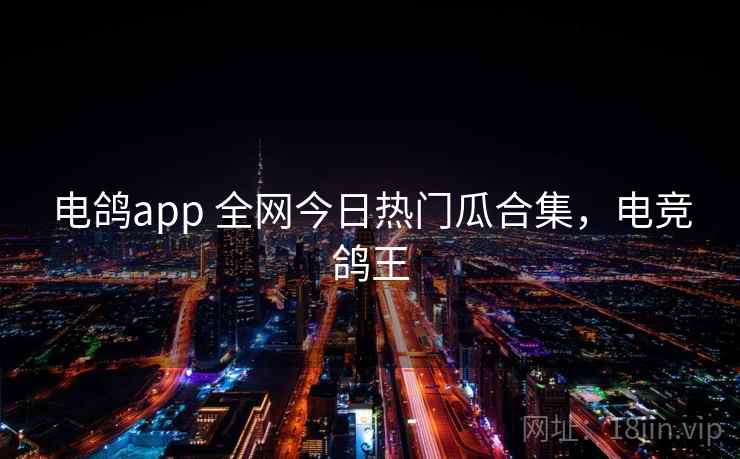 电鸽app 全网今日热门瓜合集，电竞鸽王