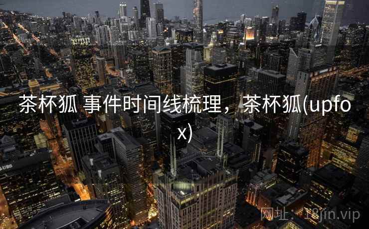 茶杯狐 事件时间线梳理，茶杯狐(upfox)
