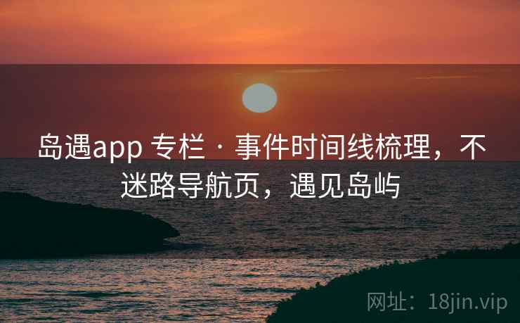 岛遇app 专栏 · 事件时间线梳理,不迷路导航页,遇见岛屿 岛遇app 专栏 · 事件时间线梳理,不迷路导航页,遇见岛屿