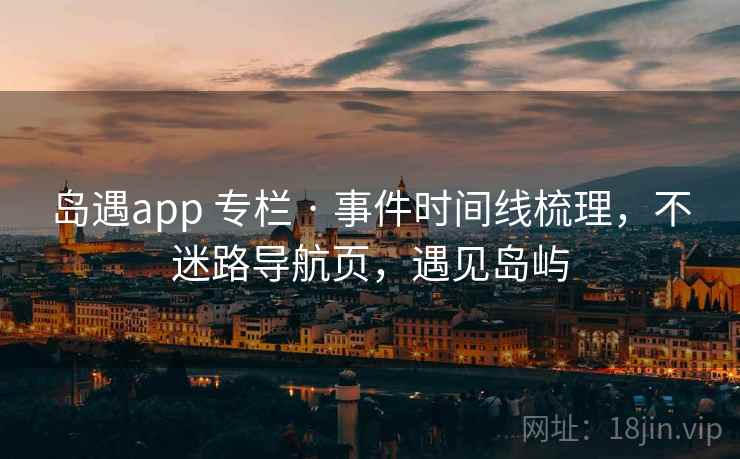 岛遇app 专栏 · 事件时间线梳理,不迷路导航页,遇见岛屿 岛遇app 专栏 · 事件时间线梳理,不迷路导航页,遇见岛屿