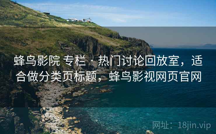 蜂鸟影院 专栏 · 热门讨论回放室，适合做分类页标题，蜂鸟影视网页官网