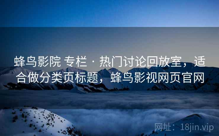 蜂鸟影院 专栏 · 热门讨论回放室,适合做分类页标题,蜂鸟影视网页官网 蜂鸟影院 专栏 · 热门讨论回放室,适合做分类页标题,蜂鸟影视网页官网