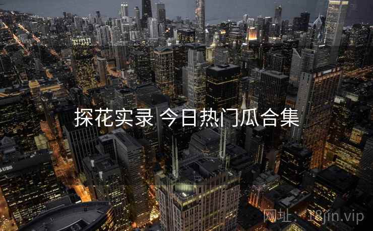 探花实录 今日热门瓜合集